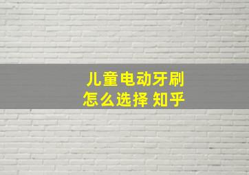 儿童电动牙刷怎么选择 知乎